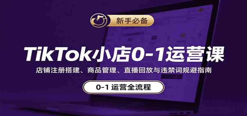 TikTok小店0-1运营课：店铺注册搭建、商品管理、直播回放与违禁词规避指南-来友网创