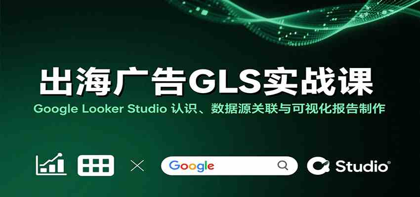 出海广告GLS实战课：Google Looker Studio 认识、数据源关联与可视化报告制作-来友网创