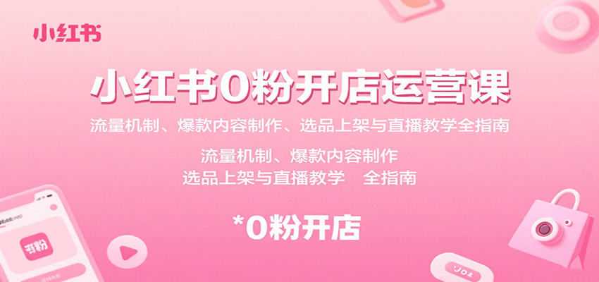 小红书0粉开店运营课：流量机制、爆款内容制作、选品上架与直播教学全指南-来友网创