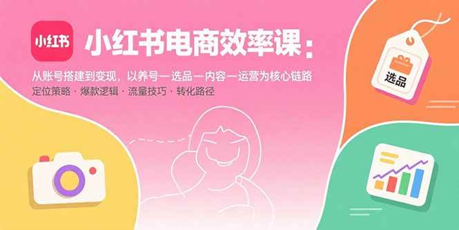 （15838期）小红书电商效率课：从账号搭建到变现，以养号-选品-内容-运营为核心链路-来友网创
