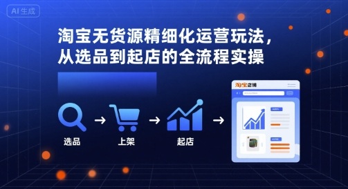 淘宝无货源精细化运营玩法，从选品到起店的全流程实操-来友网创