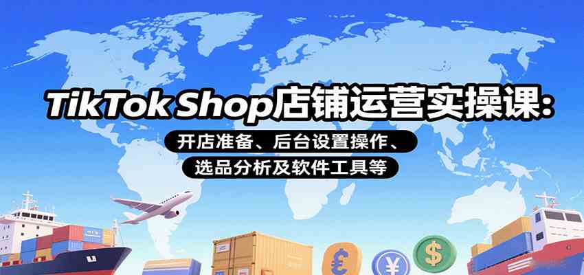 TikTok Shop店铺运营实操课：开店准备、后台设置操作、选品分析及软件工具等-来友网创