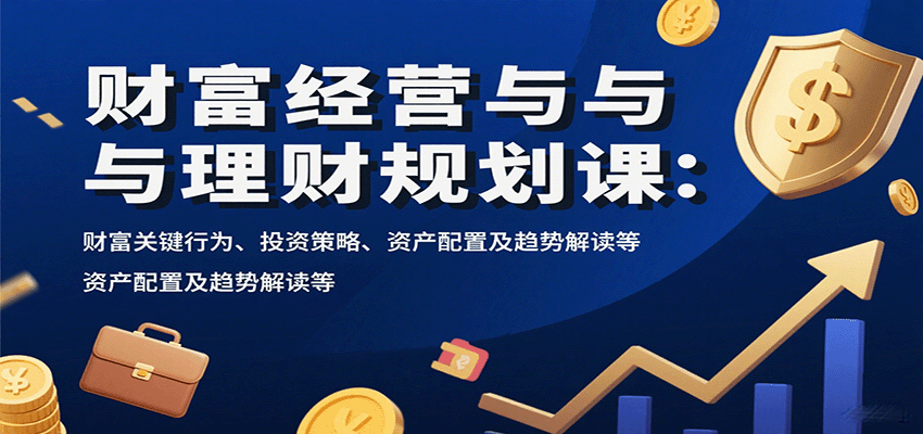 财富经营与理财规划课：财富关键行为、投资策略、资产配置及趋势解读等-来友网创