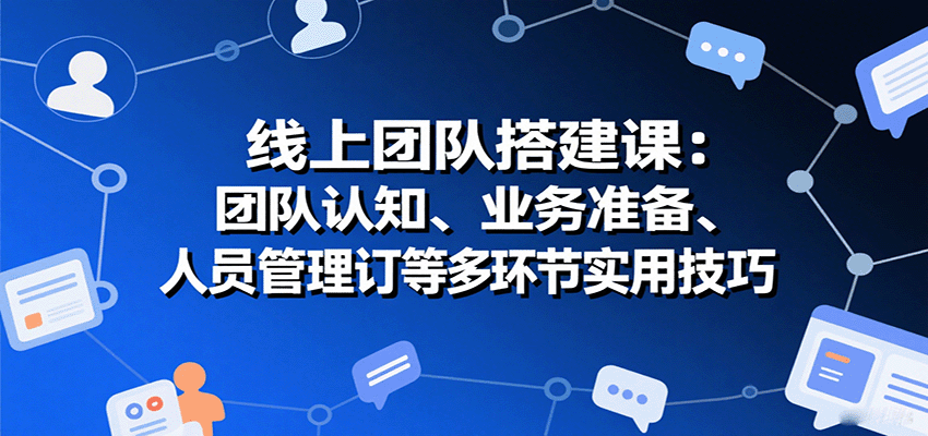 线上团队搭建课：团队认知、业务准备、人员管理、协议签订等多环节实用技巧-来友网创