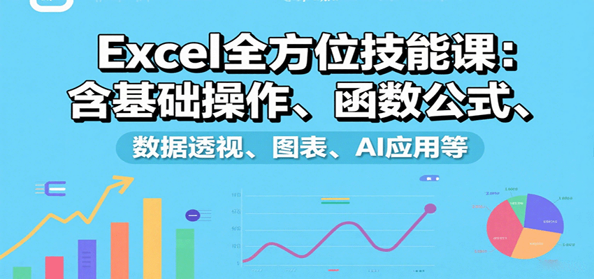 Excel全方位技能课：含基础操作、函数公式、数据透视、图表、AI应用等-来友网创