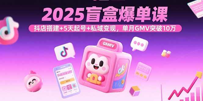 （15922期）2025盲盒爆单课，抖店搭建+5天起号+私域变现，单月GMV突破10万-来友网创