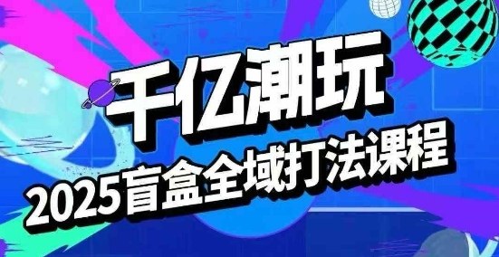 2025盲盒全域全套打法课，盲盒起号、选品、话术、私域等-来友网创