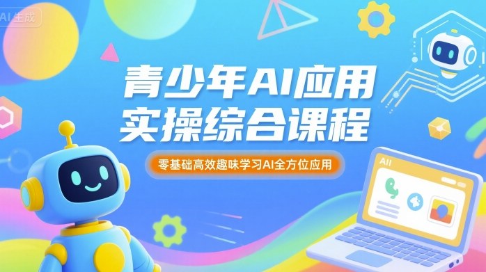 青少年AI应用实操综合课程，零基础高效趣味学习AI全方位应用-来友网创