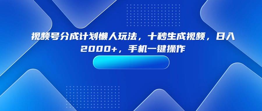 （15932期）视频号分成计划懒人玩法，十秒生成视频，日入2000+，手机一键操作-来友网创