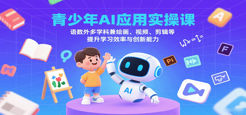 青少年AI应用实操课：语数外多学科兼绘画、视频、剪辑等提升学习效率与创新能力-来友网创