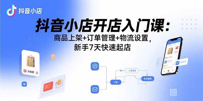 （15947期）抖音小店开店入门课：商品上架+订单管理+物流设置，新手7天快速起店-来友网创