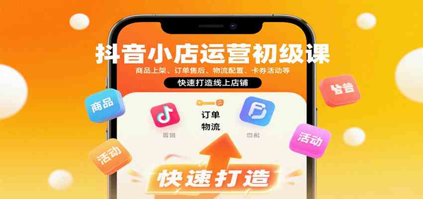 抖音小店运营初级课：商品上架、订单售后、物流配置、卡券活动等，快速打造线上店铺-来友网创