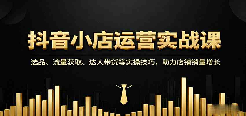抖音小店运营实战课：选品、流量获取、达人带货等实操技巧，助力店铺销量增长-来友网创