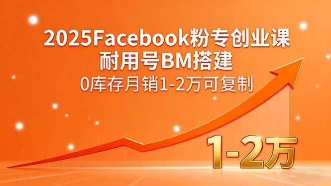 （15964期）2025Facebook粉专创业课，耐用号BM搭建，0库存月销1-2万可复制-来友网创