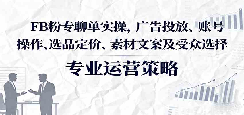 FB粉专聊单实操，广告投放、账号操作、选品定价、素材文案及受众选择-来友网创