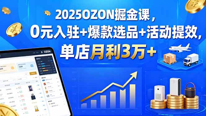 （15999期）2025OZON掘金课，0元入驻+爆款选品+活动提效，单店月利3万+-来友网创