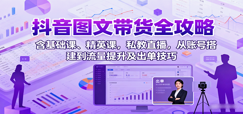 抖音图文带货全攻略：含基础课、精英课，私教直播，从账号搭建到流量提升及出单技巧-来友网创