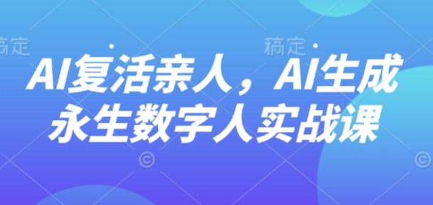 AI“复活”亲人，AI生成永生数字人实战课-来友网创