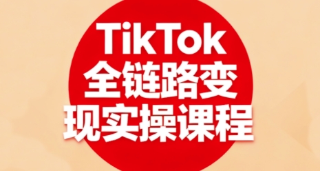TikTok全链路变现实操课程，全方位助力学员掌握TK变现技能-来友网创