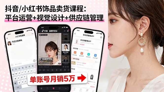 （16035期）抖音/小红书饰品卖货课程：平台运营+视觉设计+供应链管理，单账号月销5万-来友网创