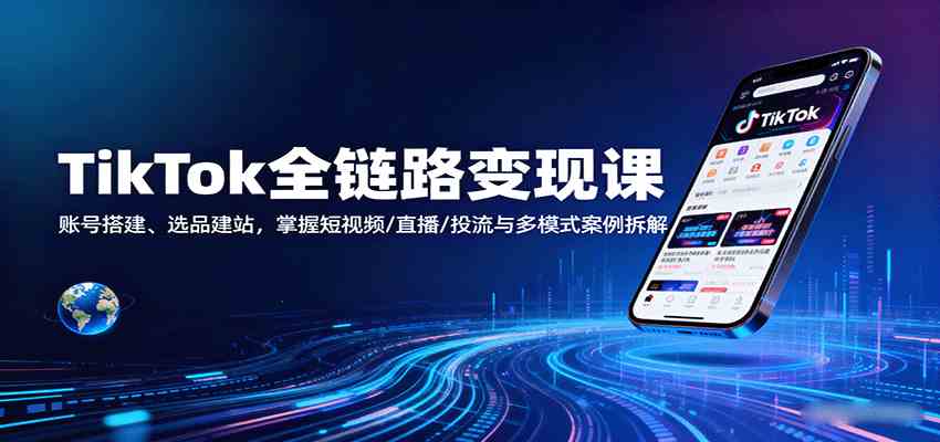 TikTok全链路变现课：账号搭建、选品建站，掌握短视频/直播/投流与多模式案例拆解-来友网创