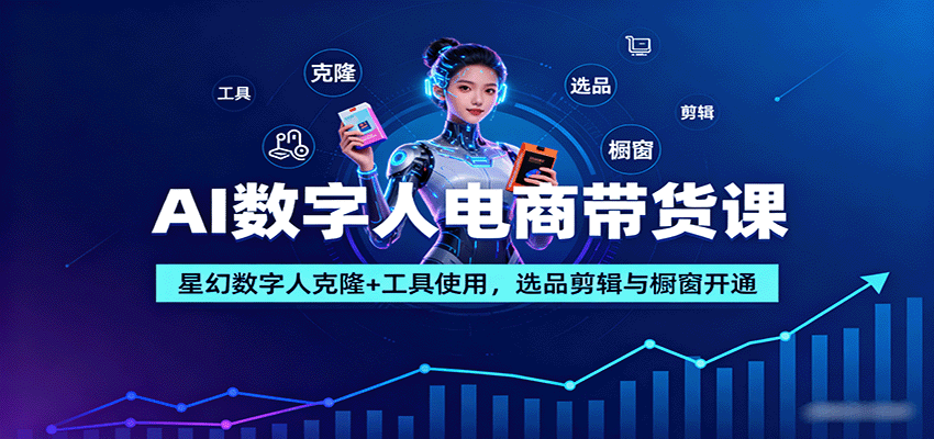 AI数字人电商带货课：星幻数字人克隆+工具使用，选品剪辑与橱窗开通-来友网创
