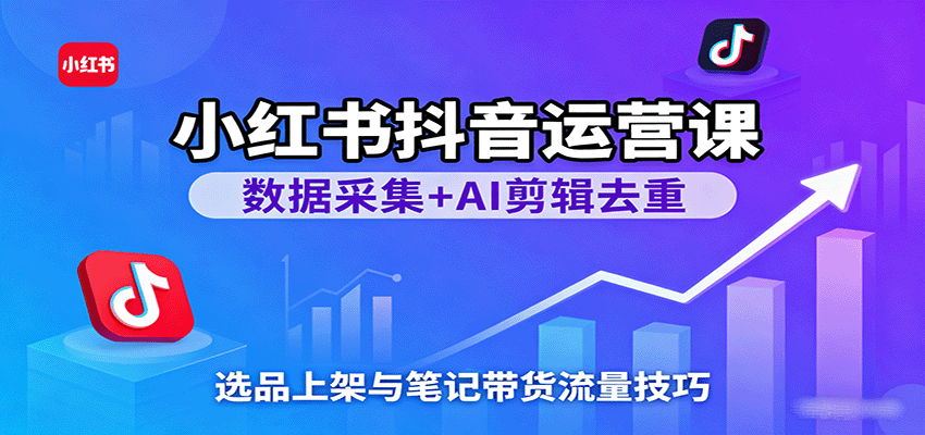 小红书抖音运营课：数据采集+AI剪辑去重，选品上架与笔记带货流量技巧-来友网创