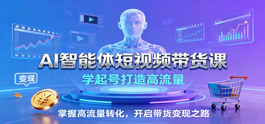 AI智能体短视频带货课：学起号打造高流量，掌握高流量转化，开启带货变现之路-来友网创