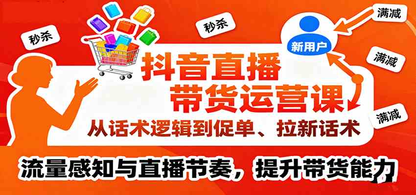 抖音直播带货运营课，从话术逻辑到促单、拉新话术，流量感知与直播节奏，提升带货能力-来友网创