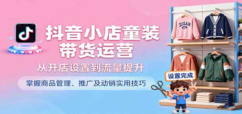 抖音小店童装带货运营，从开店设置到流量提升，掌握商品管理、推广及动销实用技巧-来友网创