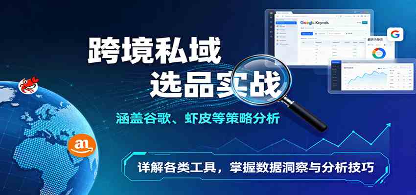 跨境私域选品实战：涵盖谷歌、虾皮等策略分析，详解各类工具，掌握数据洞察与分析技巧-来友网创