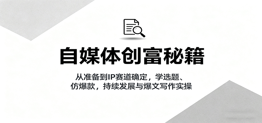 自媒体创富秘籍：从准备到IP赛道确定，学选题、仿爆款，持续发展与爆文写作实操-来友网创