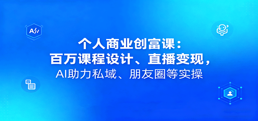 个人商业创富课：百万课程设计、直播变现，AI助力私域、朋友圈等实操-来友网创