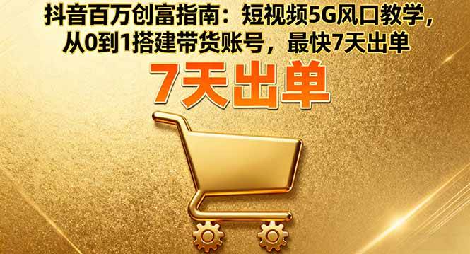 （16150期）抖音百万创富指南：短视频5G风口教学，从0到1搭建带货账号，最快7天出单-来友网创