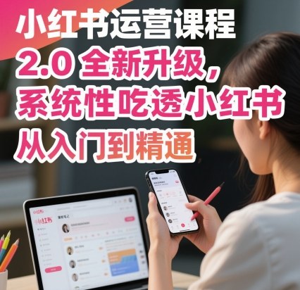 小红书运营课程2.0全新升级，从入门到精通，系统性吃透小红书-来友网创