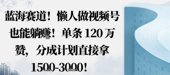 蓝海赛道，懒人做视频号也能躺挣，单条120W赞，分成计划直接拿1.5k，不用拍不用剪-来友网创
