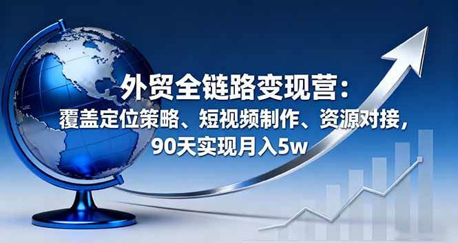 （16173期）外贸全链路变现营：覆盖定位策略、短视频制作、资源对接，90天实现月入5w-来友网创