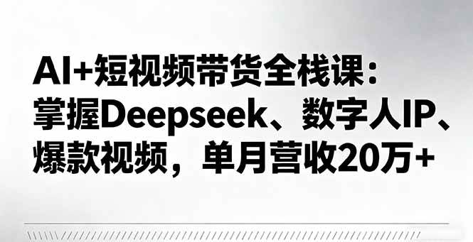 （16180期）AI+短视频带货全栈课：掌握Deepseek、数字人IP、爆款视频，单月营收20万+-来友网创