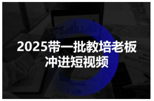 2025带一批教培老板冲进短视频，全方位助力教培人掌握短视频招生技能-来友网创