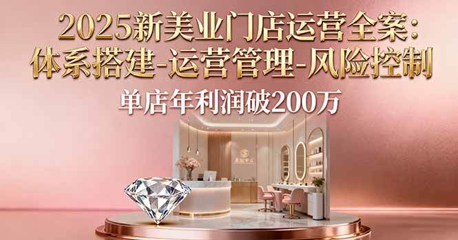 （16216期）2025新美业门店运营全案：体系搭建-运营管理-风险控制，单店年利润破200万-来友网创