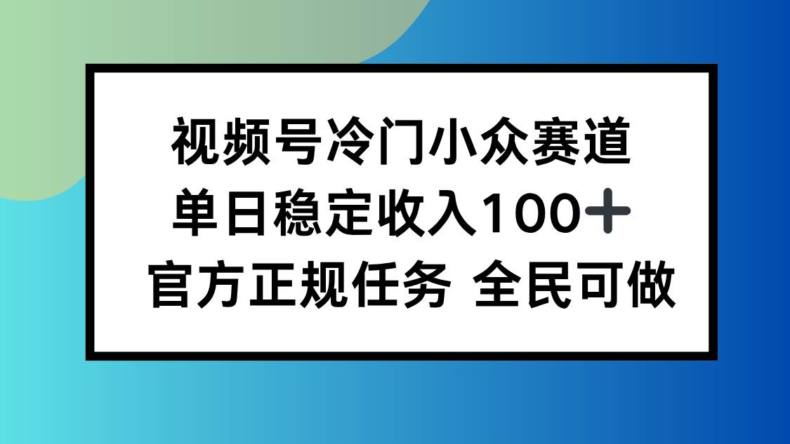 （16234期）视频号小众赛道，单日稳定收入100+，适合所有人-来友网创