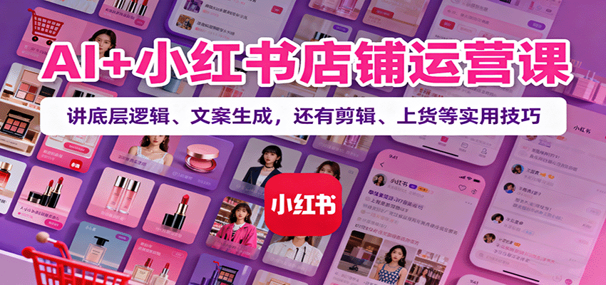 AI+小红书店铺运营课：讲底层逻辑、文案生成，还有剪辑、上货等实用技巧-来友网创