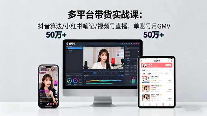 （16254期）多平台带货实战课18.0：抖音算法/小红书笔记/视频号直播，单账号月GMV50w+-来友网创