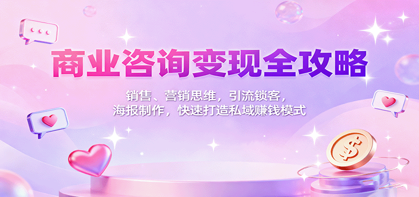 商业咨询变现全攻略：销售、营销思维，引流锁客，海报制作，快速打造私域赚钱模式-来友网创