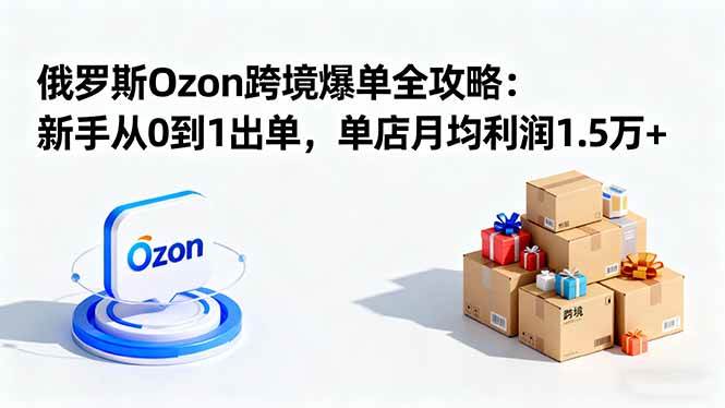（16274期）俄罗斯Ozon跨境爆单全攻略：新手从0到1出单，单店月均利润1.5万+-来友网创