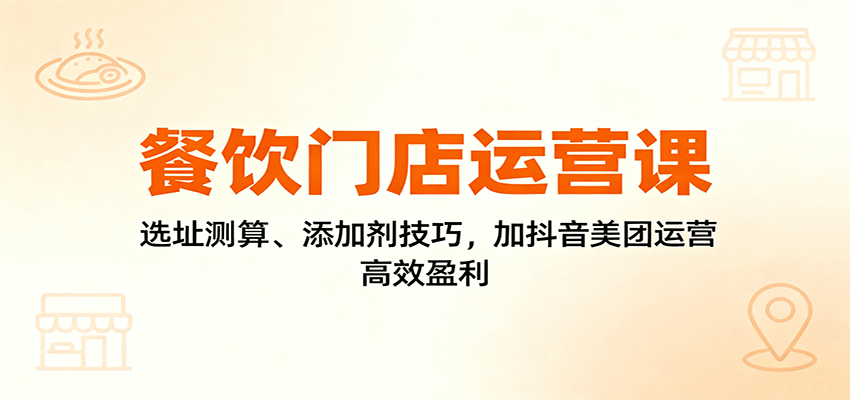 餐饮门店运营课：选址测算、添加剂技巧，加抖音美团运营，高效盈利-来友网创