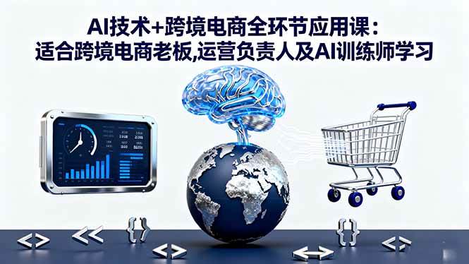 （16300期）AI技术+跨境电商全环节应用课:适合跨境电商老板,运营负责人及AI训练师学习-来友网创