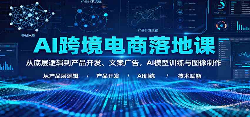 AI跨境电商落地课：从底层逻辑到产品开发、文案广告，AI模型训练与图像制作-来友网创