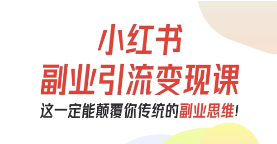 小红书副业引流变现课，从0-1跑通副业项目，这一定能颠覆你传统的副业思维-来友网创
