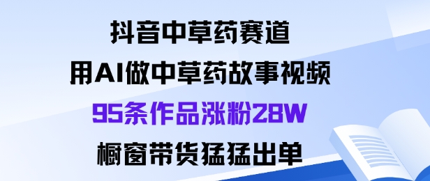 抖音中草药赛道，用Al做中草药故事视频95条作品涨粉28W，橱窗带货猛出单-来友网创